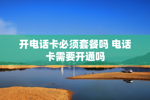 开电话卡必须套餐吗 电话卡需要开通吗