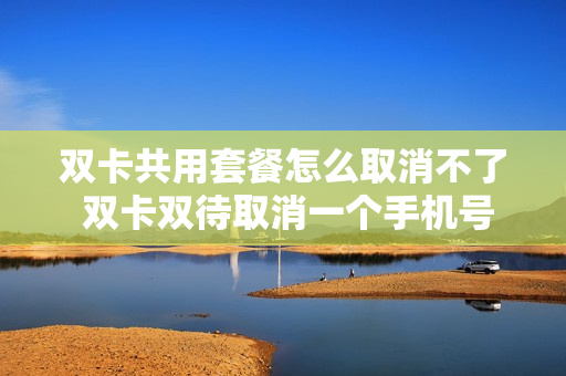 双卡共用套餐怎么取消不了 双卡双待取消一个手机号