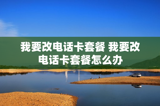 我要改电话卡套餐 我要改电话卡套餐怎么办