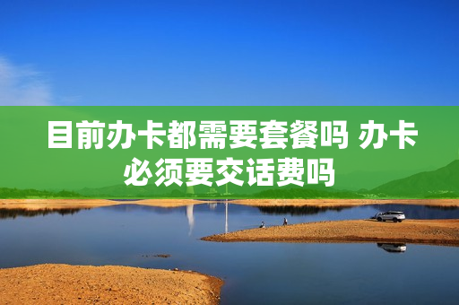 目前办卡都需要套餐吗 办卡必须要交话费吗