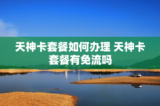 天神卡套餐如何办理 天神卡套餐有免流吗