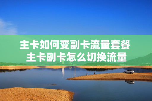 主卡如何变副卡流量套餐 主卡副卡怎么切换流量