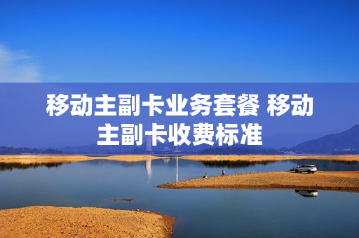 移动主副卡业务套餐 移动主副卡收费标准