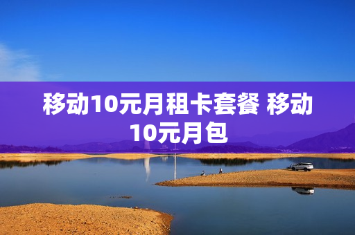 移动10元月租卡套餐 移动10元月包