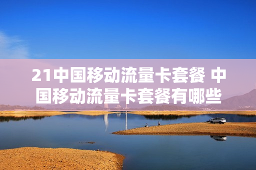 21中国移动流量卡套餐 中国移动流量卡套餐有哪些