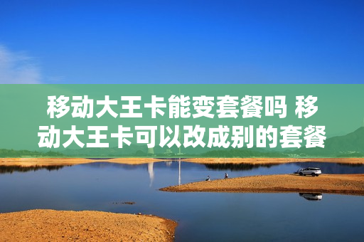 移动大王卡能变套餐吗 移动大王卡可以改成别的套餐吗