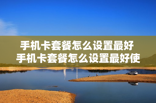 手机卡套餐怎么设置最好 手机卡套餐怎么设置最好使用