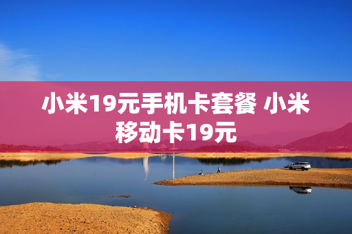 小米19元手机卡套餐 小米移动卡19元