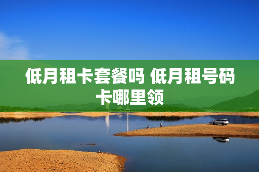 低月租卡套餐吗 低月租号码卡哪里领