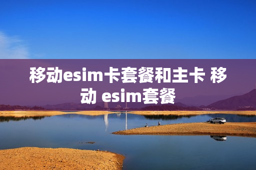 移动esim卡套餐和主卡 移动 esim套餐