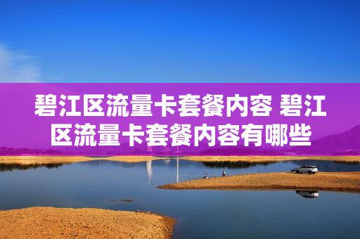 碧江区流量卡套餐内容 碧江区流量卡套餐内容有哪些