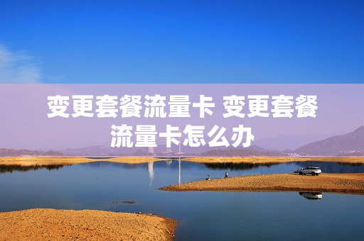 变更套餐流量卡 变更套餐流量卡怎么办