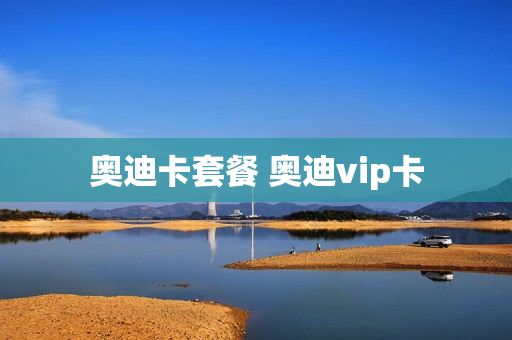 奥迪卡套餐 奥迪vip卡