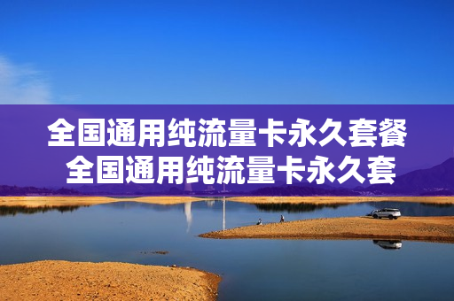 全国通用纯流量卡永久套餐 全国通用纯流量卡永久套餐怎么办理