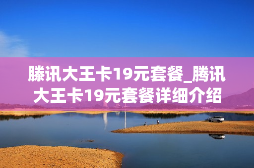 滕讯大王卡19元套餐_腾讯大王卡19元套餐详细介绍