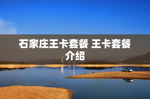 石家庄王卡套餐 王卡套餐介绍