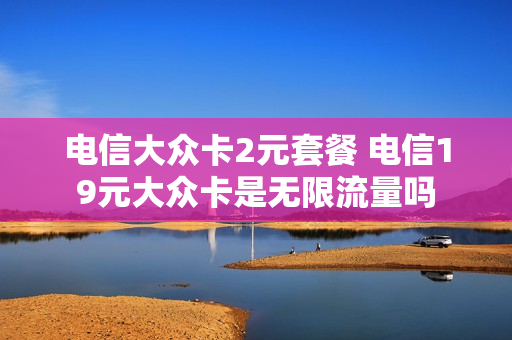 电信大众卡2元套餐 电信19元大众卡是无限流量吗