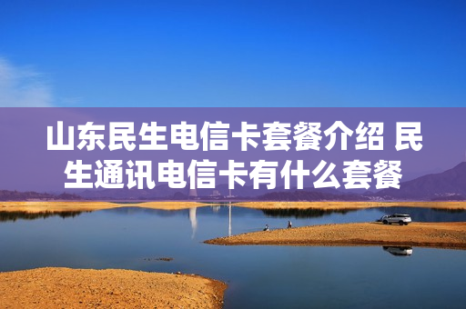 山东民生电信卡套餐介绍 民生通讯电信卡有什么套餐