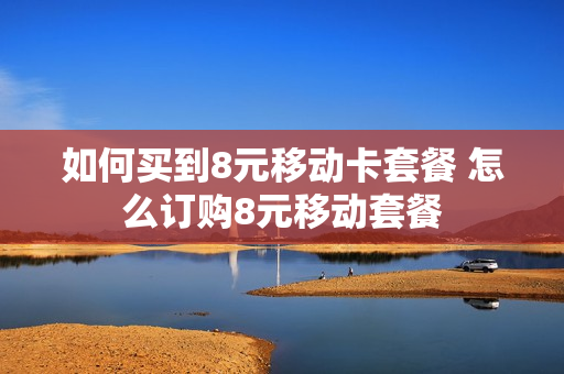 如何买到8元移动卡套餐 怎么订购8元移动套餐