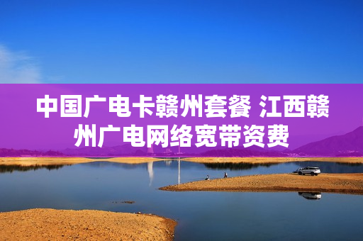 中国广电卡赣州套餐 江西赣州广电网络宽带资费