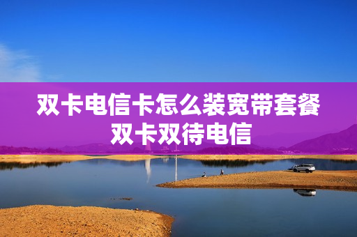 双卡电信卡怎么装宽带套餐 双卡双待电信