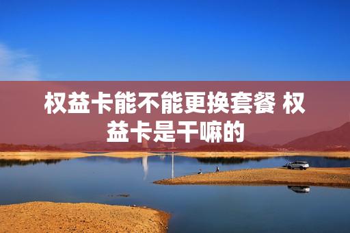 权益卡能不能更换套餐 权益卡是干嘛的