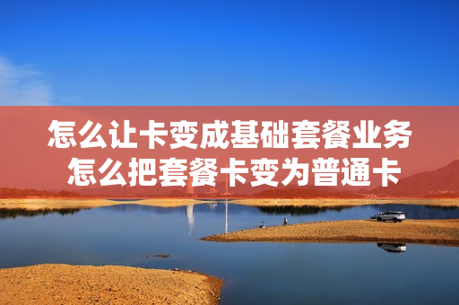 怎么让卡变成基础套餐业务 怎么把套餐卡变为普通卡
