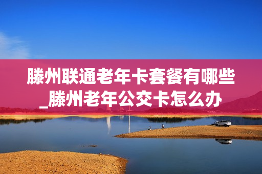 滕州联通老年卡套餐有哪些_滕州老年公交卡怎么办
