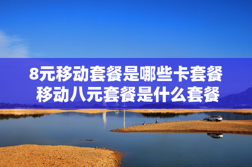 8元移动套餐是哪些卡套餐 移动八元套餐是什么套餐?