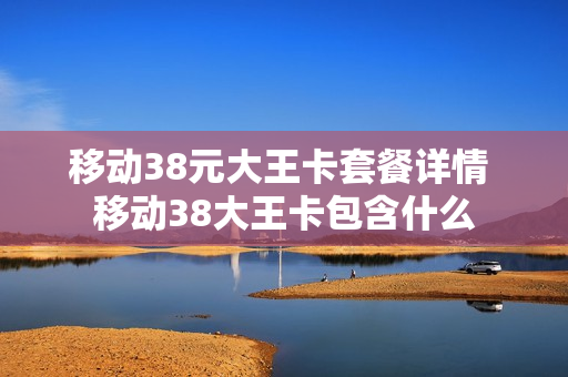 移动38元大王卡套餐详情 移动38大王卡包含什么