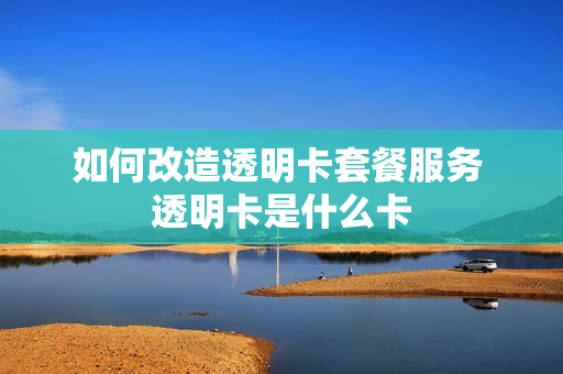 如何改造透明卡套餐服务 透明卡是什么卡