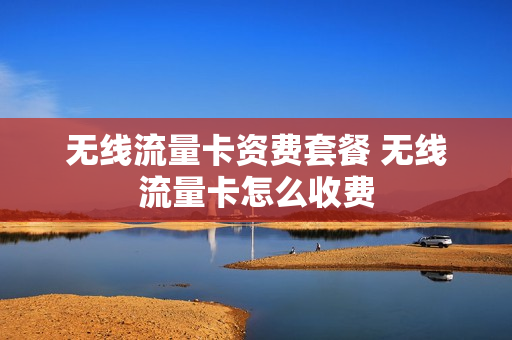 无线流量卡资费套餐 无线流量卡怎么收费