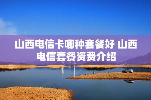 山西电信卡哪种套餐好 山西电信套餐资费介绍