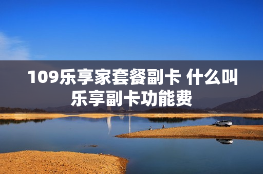 109乐享家套餐副卡 什么叫乐享副卡功能费