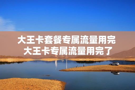大王卡套餐专属流量用完 大王卡专属流量用完了