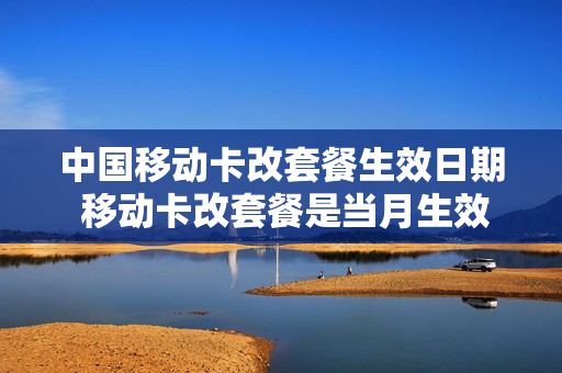 中国移动卡改套餐生效日期 移动卡改套餐是当月生效吗