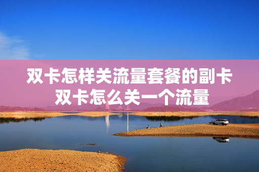 双卡怎样关流量套餐的副卡 双卡怎么关一个流量