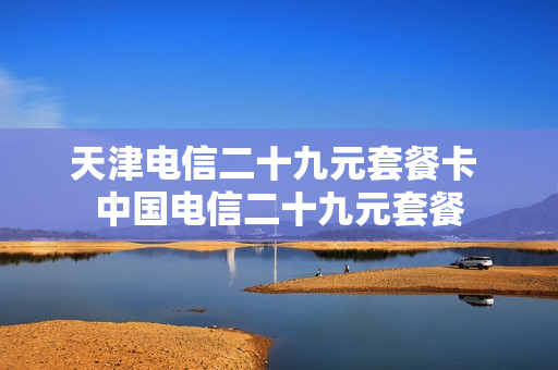 天津电信二十九元套餐卡 中国电信二十九元套餐