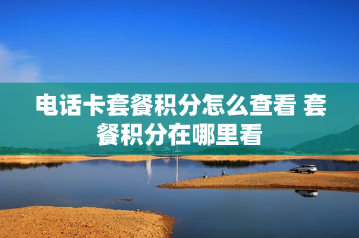 电话卡套餐积分怎么查看 套餐积分在哪里看