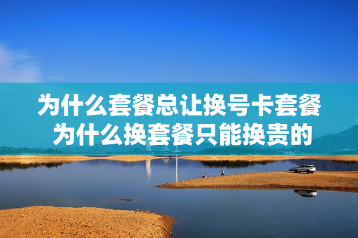 为什么套餐总让换号卡套餐 为什么换套餐只能换贵的