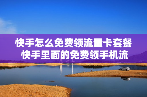 快手怎么免费领流量卡套餐 快手里面的免费领手机流量卡