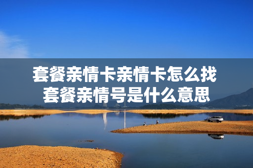 套餐亲情卡亲情卡怎么找 套餐亲情号是什么意思