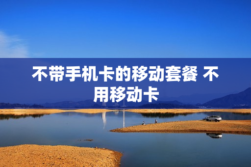 不带手机卡的移动套餐 不用移动卡