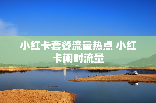 小红卡套餐流量热点 小红卡闲时流量
