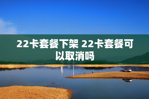 22卡套餐下架 22卡套餐可以取消吗