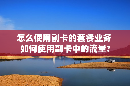 怎么使用副卡的套餐业务 如何使用副卡中的流量?