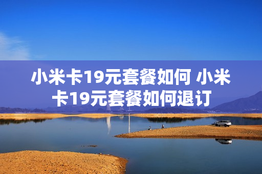 小米卡19元套餐如何 小米卡19元套餐如何退订