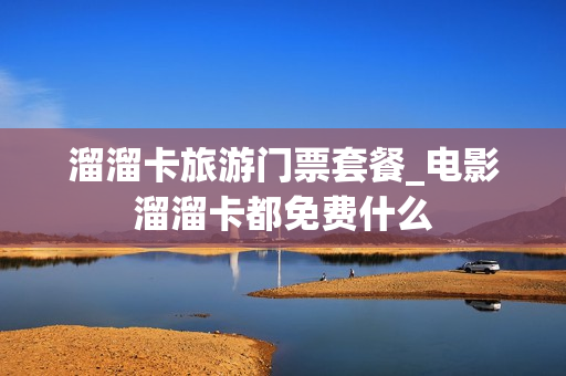 溜溜卡旅游门票套餐_电影溜溜卡都免费什么