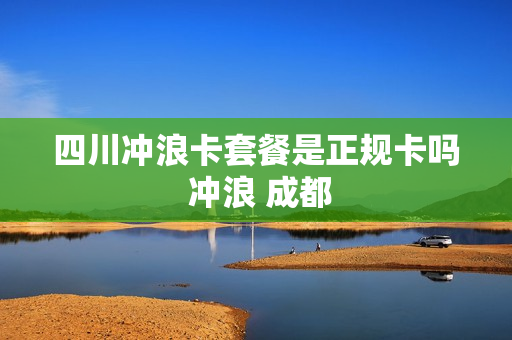 四川冲浪卡套餐是正规卡吗 冲浪 成都
