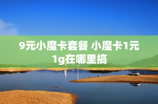 9元小魔卡套餐 小魔卡1元1g在哪里搞